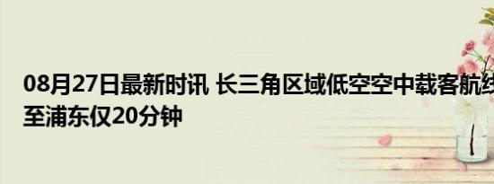 08月27日最新时讯 长三角区域低空空中载客航线打通 昆山至浦东仅20分钟