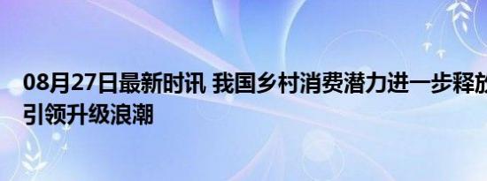 08月27日最新时讯 我国乡村消费潜力进一步释放 绿色智能引领升级浪潮