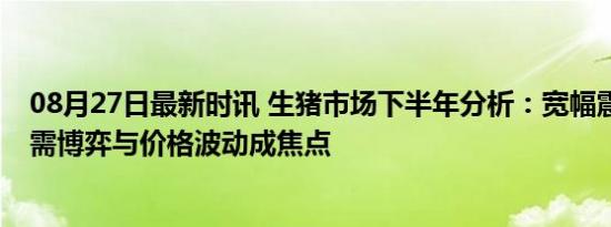 08月27日最新时讯 生猪市场下半年分析：宽幅震荡——供需博弈与价格波动成焦点