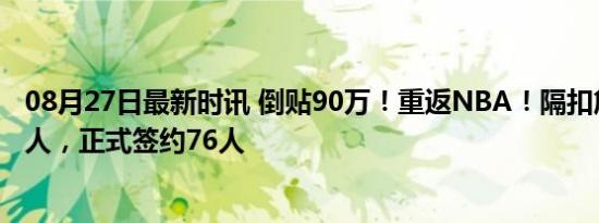 08月27日最新时讯 倒贴90万！重返NBA！隔扣詹姆斯的男人，正式签约76人