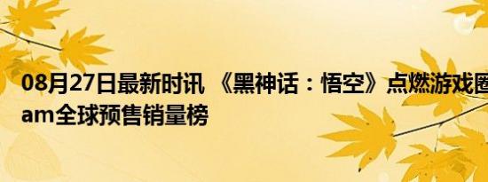 08月27日最新时讯 《黑神话：悟空》点燃游戏圈，登顶steam全球预售销量榜