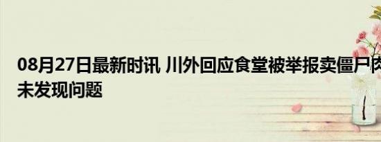 08月27日最新时讯 川外回应食堂被举报卖僵尸肉 官方调查未发现问题