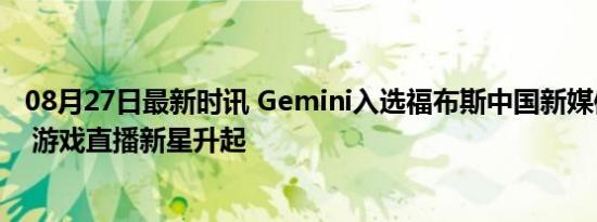 08月27日最新时讯 Gemini入选福布斯中国新媒体意见领袖 游戏直播新星升起