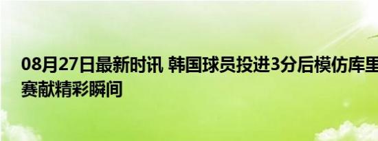 08月27日最新时讯 韩国球员投进3分后模仿库里动作 高校赛献精彩瞬间