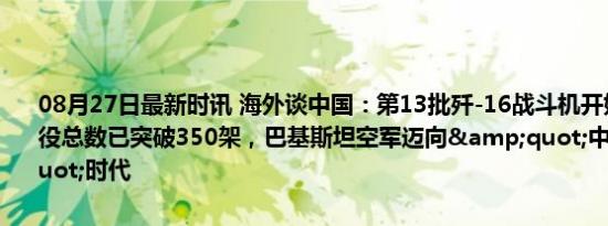 08月27日最新时讯 海外谈中国：第13批歼-16战斗机开始交付 预估服役总数已突破350架，巴基斯坦空军迈向&quot;中械化&quot;时代