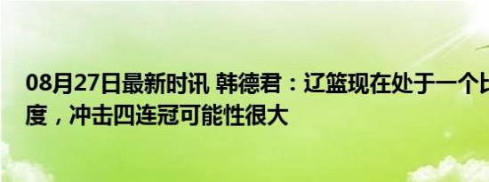 08月27日最新时讯 韩德君：辽篮现在处于一个比较高的高度，冲击四连冠可能性很大