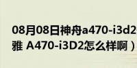 08月08日神舟a470-i3d2最大内存（神舟优雅 A470-i3D2怎么样啊）