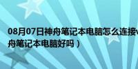 08月07日神舟笔记本电脑怎么连接wifi（请问各位高手们神舟笔记本电脑好吗）