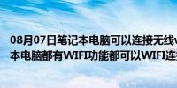 08月07日笔记本电脑可以连接无线wifi吗（是不是每台笔记本电脑都有WIFI功能都可以WIFI连接...无线上网. ...）