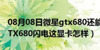 08月08日微星gtx680还能再战多久（微星GTX680闪电这显卡怎样）