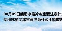 08月09日使用冰箱冷冻室要注意什么不能放入冰箱冷冻室（使用冰箱冷冻室要注意什么不能放进）