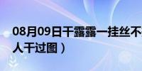 08月09日干露露一挂丝不挂（干露露被多少人干过图）