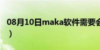 08月10日maka软件需要会员吗（maka软件）