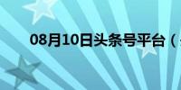 08月10日头条号平台（头条号平台）