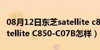 08月12日东芝satellite c850-c07b（东芝Satellite C850-C07B怎样）