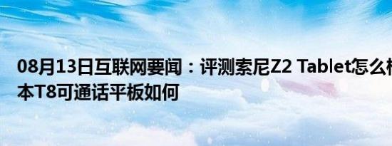 08月13日互联网要闻：评测索尼Z2 Tablet怎么样以及E人E本T8可通话平板如何