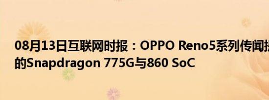 08月13日互联网时报：OPPO Reno5系列传闻提示未宣布的Snapdragon 775G与860 SoC