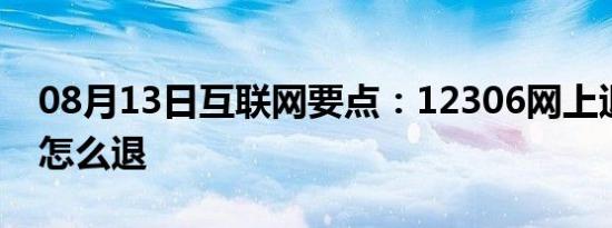 08月13日互联网要点：12306网上退火车票怎么退