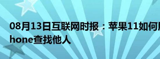 08月13日互联网时报：苹果11如何用我的iphone查找他人