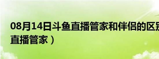 08月14日斗鱼直播管家和伴侣的区别（斗鱼直播管家）