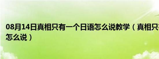 08月14日真相只有一个日语怎么说教学（真相只有一个日语怎么说）