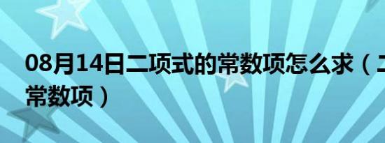 08月14日二项式的常数项怎么求（二项式的常数项）