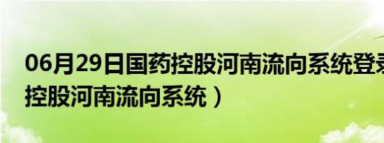 06月29日国药控股河南流向系统登录（国药控股河南流向系统）