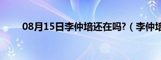 08月15日李仲培还在吗?（李仲培）