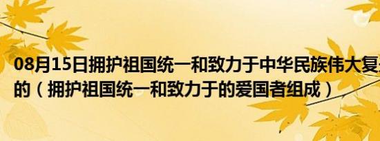 08月15日拥护祖国统一和致力于中华民族伟大复兴的爱国者的（拥护祖国统一和致力于的爱国者组成）