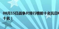 08月15日战争片排行榜前十名抗日电视剧（战争片排行榜前十名）