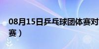 08月15日乒乓球团体赛对阵表（乒乓球团体赛）