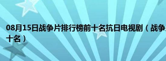 08月15日战争片排行榜前十名抗日电视剧（战争片排行榜前十名）