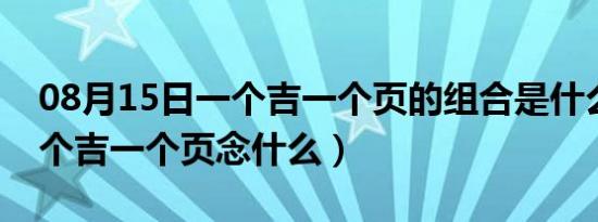 08月15日一个吉一个页的组合是什么字（一个吉一个页念什么）