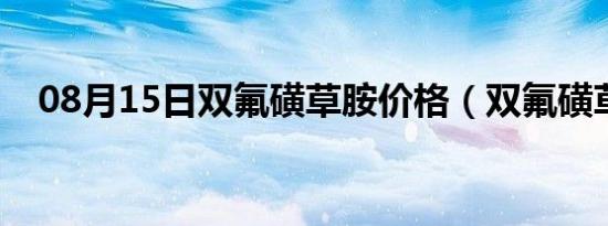 08月15日双氟磺草胺价格（双氟磺草胺）