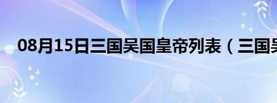 08月15日三国吴国皇帝列表（三国吴国）