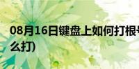 08月16日键盘上如何打根号(根号在键盘上怎么打)