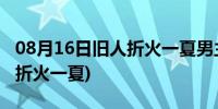 08月16日旧人折火一夏男主身心干净吗(旧人折火一夏)