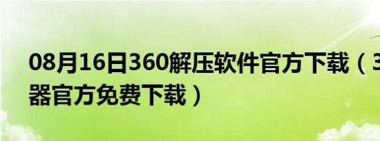 08月16日360解压软件官方下载（360解压器官方免费下载）