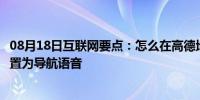 08月18日互联网要点：怎么在高德地图里面把自己的声音设置为导航语音