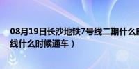 08月19日长沙地铁7号线二期什么时候开工（长沙地铁3号线什么时候通车）