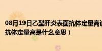 08月19日乙型肝炎表面抗体定量高说明什么（乙型肝炎表面抗体定量高是什么意思）