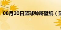 08月20日篮球帅哥壁纸（篮球帅哥被折磨）