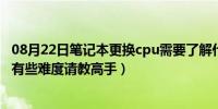 08月22日笔记本更换cpu需要了解什么（笔记本换CPU咨询有些难度请教高手）