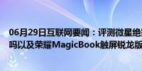 06月29日互联网要闻：评测微星绝影GS75游戏本值得入手吗以及荣耀MagicBook触屏锐龙版性能怎么样