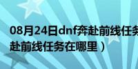 08月24日dnf奔赴前线任务在哪里看（dnf奔赴前线任务在哪里）