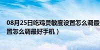 08月25日吃鸡灵敏度设置怎么调最好2021（吃鸡灵敏度设置怎么调最好手机）