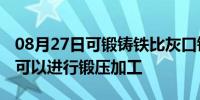 08月27日可锻铸铁比灰口铸铁的塑性好,因此可以进行锻压加工