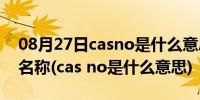 08月27日casno是什么意思是一种什么化学名称(cas no是什么意思)