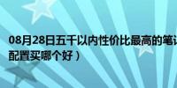 08月28日五千以内性价比最高的笔记本配置（这两台笔记本配置买哪个好）