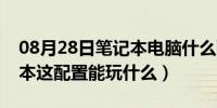 08月28日笔记本电脑什么配置可以玩（笔记本这配置能玩什么）